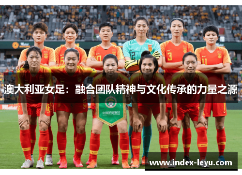 澳大利亚女足：融合团队精神与文化传承的力量之源