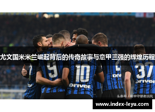 尤文国米米兰崛起背后的传奇故事与意甲三强的辉煌历程