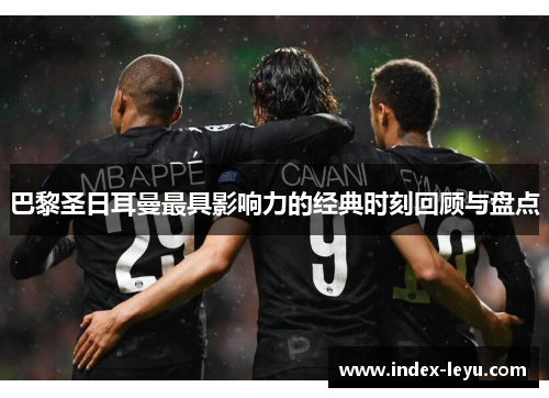 巴黎圣日耳曼最具影响力的经典时刻回顾与盘点