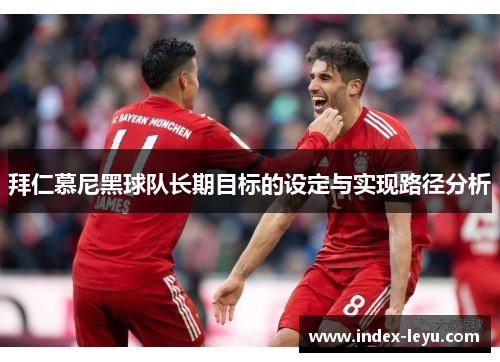 拜仁慕尼黑球队长期目标的设定与实现路径分析