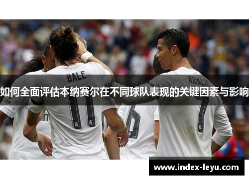 如何全面评估本纳赛尔在不同球队表现的关键因素与影响