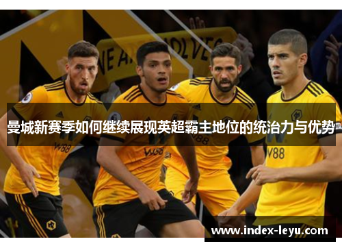 曼城新赛季如何继续展现英超霸主地位的统治力与优势