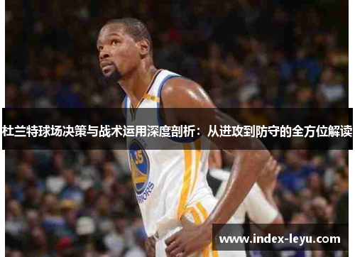 杜兰特球场决策与战术运用深度剖析：从进攻到防守的全方位解读