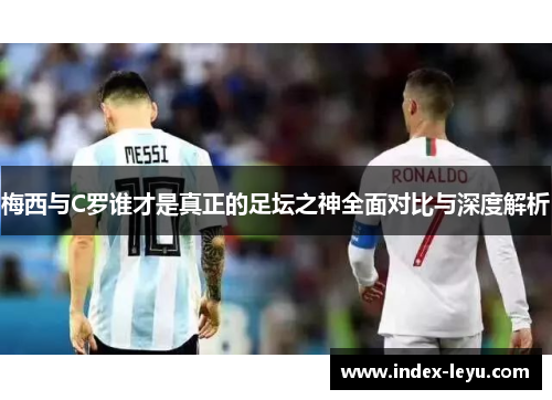 梅西与C罗谁才是真正的足坛之神全面对比与深度解析