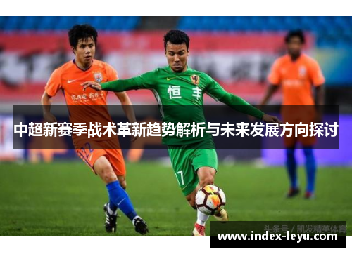 中超新赛季战术革新趋势解析与未来发展方向探讨