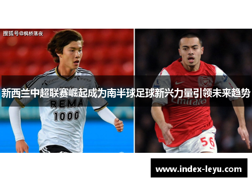 新西兰中超联赛崛起成为南半球足球新兴力量引领未来趋势