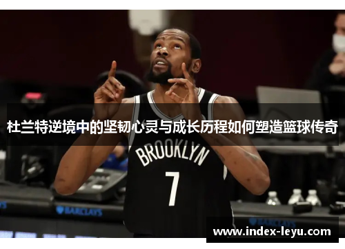 杜兰特逆境中的坚韧心灵与成长历程如何塑造篮球传奇