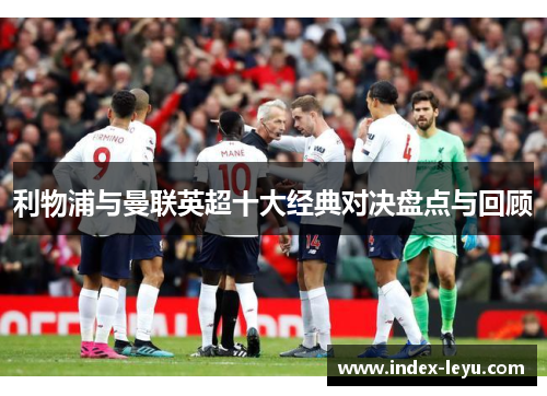 利物浦与曼联英超十大经典对决盘点与回顾