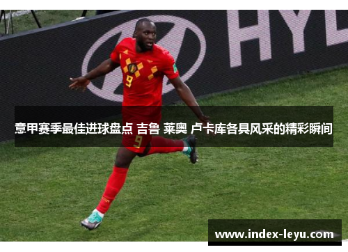 意甲赛季最佳进球盘点 吉鲁 莱奥 卢卡库各具风采的精彩瞬间