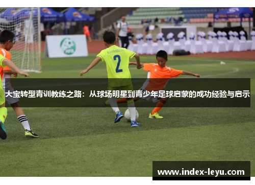 大宝转型青训教练之路：从球场明星到青少年足球启蒙的成功经验与启示