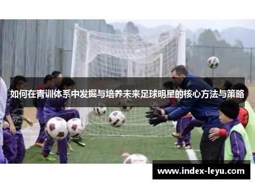 如何在青训体系中发掘与培养未来足球明星的核心方法与策略