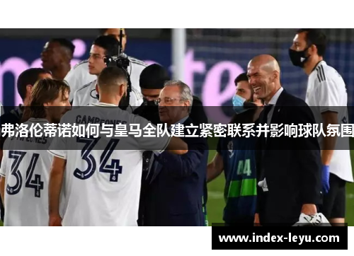 弗洛伦蒂诺如何与皇马全队建立紧密联系并影响球队氛围