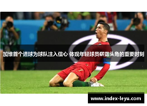 加维首个进球为球队注入信心 体现年轻球员崭露头角的重要时刻
