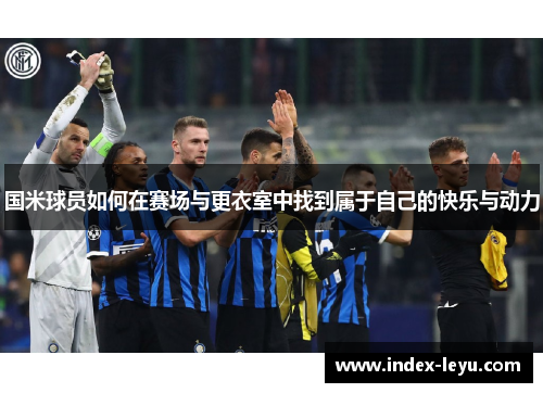 国米球员如何在赛场与更衣室中找到属于自己的快乐与动力