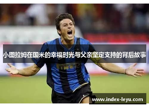 小图拉姆在国米的幸福时光与父亲坚定支持的背后故事