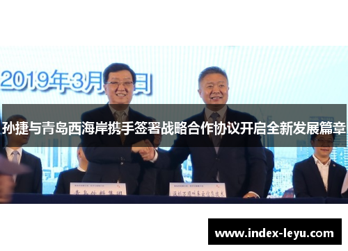 孙捷与青岛西海岸携手签署战略合作协议开启全新发展篇章