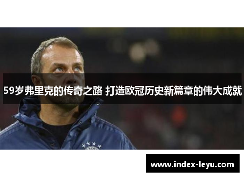 59岁弗里克的传奇之路 打造欧冠历史新篇章的伟大成就