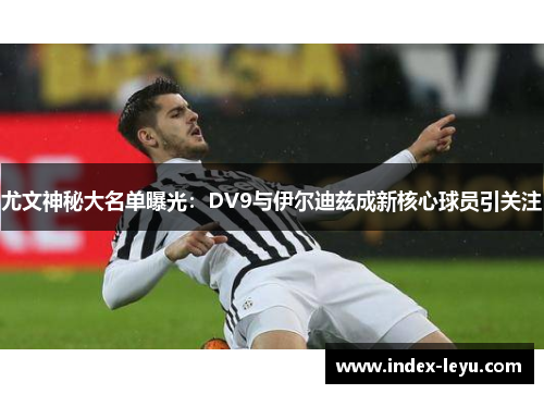 尤文神秘大名单曝光：DV9与伊尔迪兹成新核心球员引关注