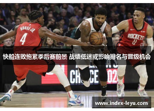 快船连败拖累季后赛前景 战绩低迷或影响排名与晋级机会