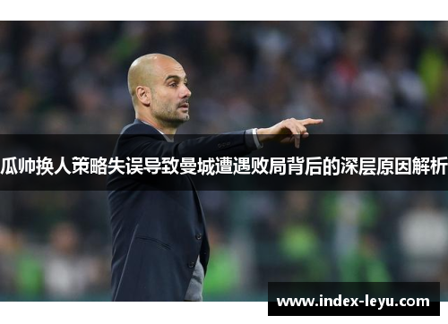 瓜帅换人策略失误导致曼城遭遇败局背后的深层原因解析