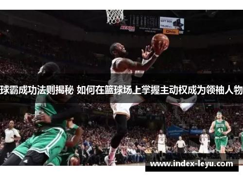 球霸成功法则揭秘 如何在篮球场上掌握主动权成为领袖人物