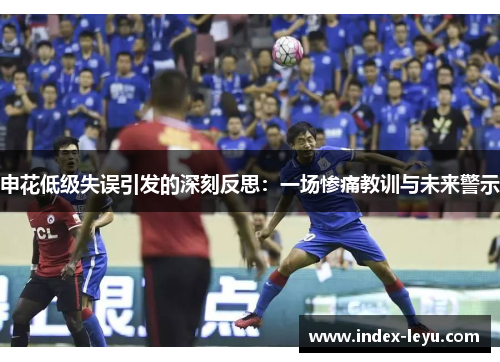 申花低级失误引发的深刻反思：一场惨痛教训与未来警示