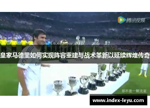 皇家马德里如何实现阵容重建与战术革新以延续辉煌传奇