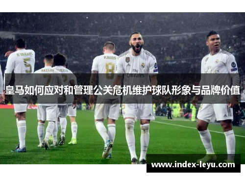 皇马如何应对和管理公关危机维护球队形象与品牌价值