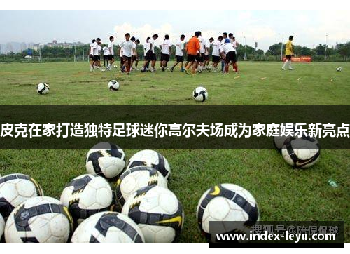 皮克在家打造独特足球迷你高尔夫场成为家庭娱乐新亮点