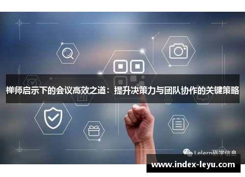 禅师启示下的会议高效之道：提升决策力与团队协作的关键策略