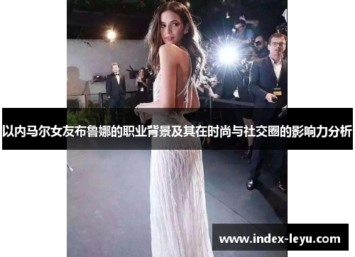 以内马尔女友布鲁娜的职业背景及其在时尚与社交圈的影响力分析