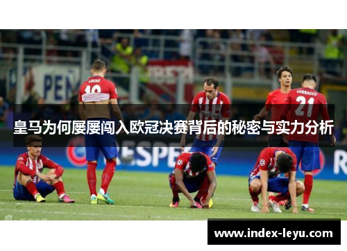 皇马为何屡屡闯入欧冠决赛背后的秘密与实力分析 皇马为何屡屡闯入欧冠决赛背后的秘密与实力分析