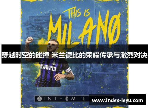 穿越时空的碰撞 米兰德比的荣耀传承与激烈对决 穿越时空的碰撞 米兰德比的荣耀传承与激烈对决