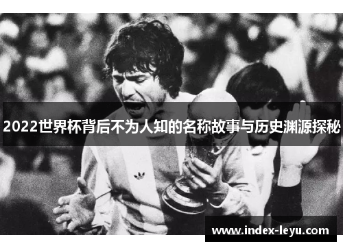 2022世界杯背后不为人知的名称故事与历史渊源探秘 2022世界杯背后不为人知的名称故事与历史渊源探秘