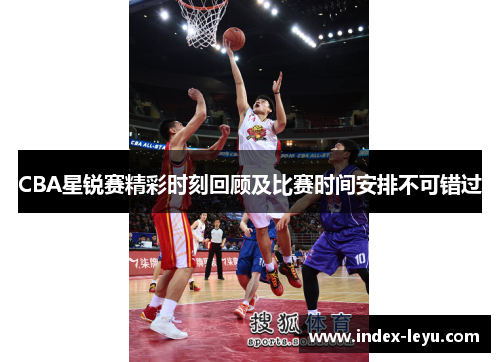 CBA星锐赛精彩时刻回顾及比赛时间安排不可错过 CBA星锐赛精彩时刻回顾及比赛时间安排不可错过
