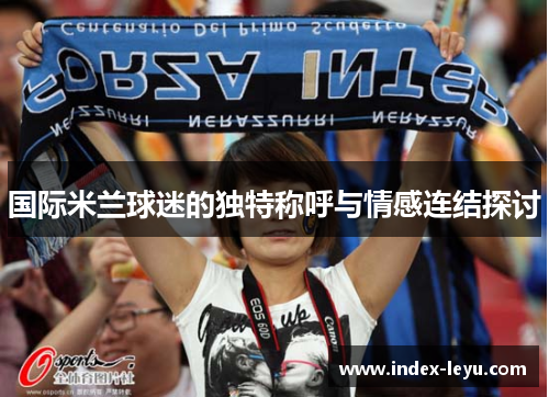 国际米兰球迷的独特称呼与情感连结探讨 国际米兰球迷的独特称呼与情感连结探讨