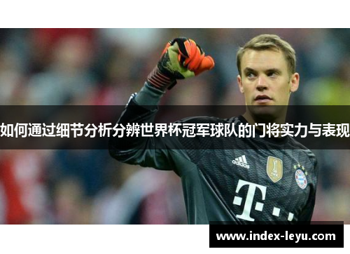 如何通过细节分析分辨世界杯冠军球队的门将实力与表现 如何通过细节分析分辨世界杯冠军球队的门将实力与表现