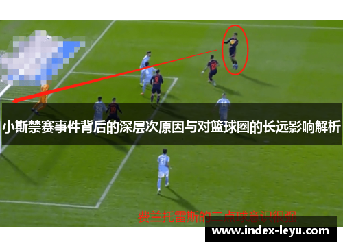 小斯禁赛事件背后的深层次原因与对篮球圈的长远影响解析