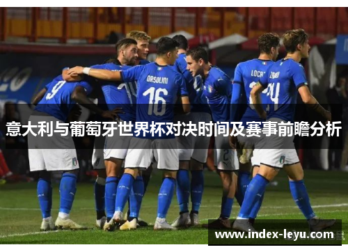 意大利与葡萄牙世界杯对决时间及赛事前瞻分析 意大利与葡萄牙世界杯对决时间及赛事前瞻分析