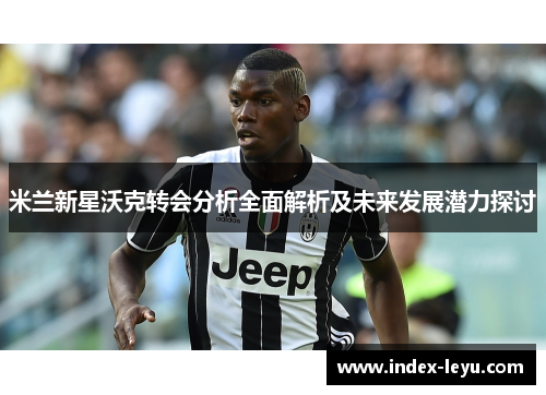 米兰新星沃克转会分析全面解析及未来发展潜力探讨 米兰新星沃克转会分析全面解析及未来发展潜力探讨