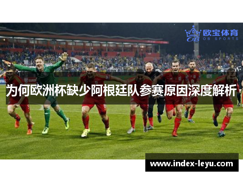 为何欧洲杯缺少阿根廷队参赛原因深度解析 为何欧洲杯缺少阿根廷队参赛原因深度解析