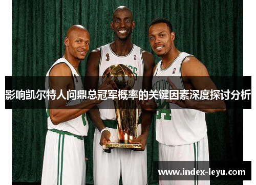 影响凯尔特人问鼎总冠军概率的关键因素深度探讨分析
