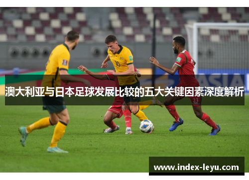 澳大利亚与日本足球发展比较的五大关键因素深度解析