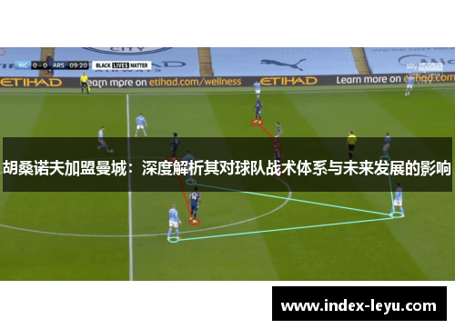 胡桑诺夫加盟曼城：深度解析其对球队战术体系与未来发展的影响