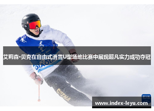 艾莉森·贝克在自由式滑雪U型场地比赛中展现超凡实力成功夺冠