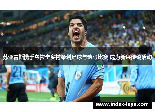 苏亚雷斯携手乌拉圭乡村策划足球与骑马比赛 成为新兴传统活动