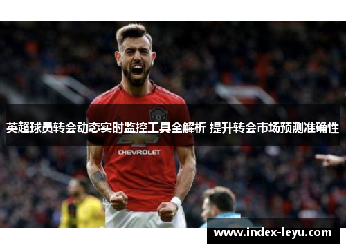 英超球员转会动态实时监控工具全解析 提升转会市场预测准确性