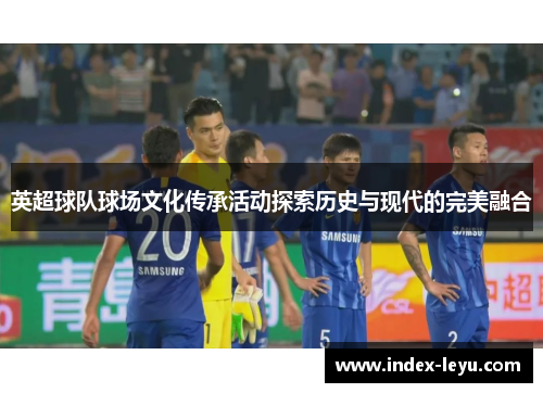 英超球队球场文化传承活动探索历史与现代的完美融合
