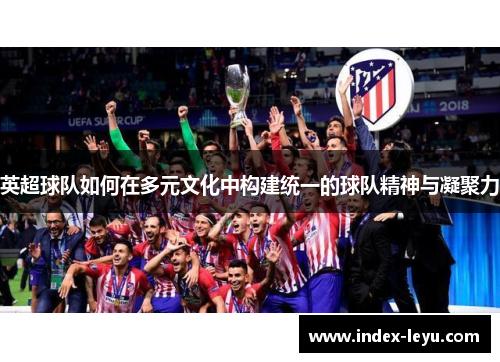 英超球队如何在多元文化中构建统一的球队精神与凝聚力