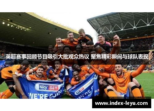 英超赛事回顾节目吸引大批观众热议 聚焦精彩瞬间与球队表现